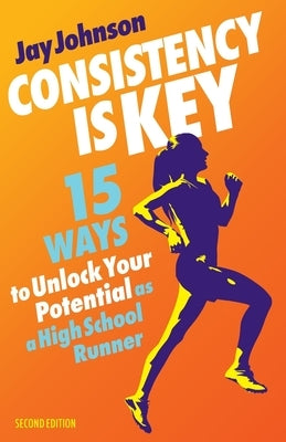 Consistency Is Key: 15 Ways to Unlock Your Potential as a High School Runner by Johnson, Jay