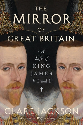 The Mirror of Great Britain: A Life of King James VI and I by Jackson, Clare