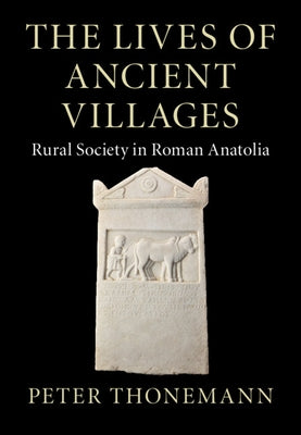 The Lives of Ancient Villages: Rural Society in Roman Anatolia by Thonemann, Peter