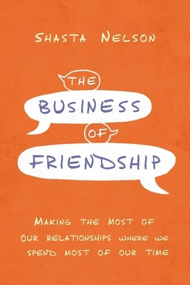 The Business of Friendship: Making the Most of Our Relationships Where We Spend Most of Our Time by Nelson, Shasta