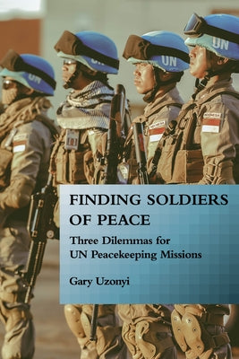 Finding Soldiers of Peace: Three Dilemmas for Un Peacekeeping Missions by Uzonyi, Gary