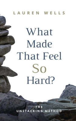 What Made That Feel So Hard?: The Unstacking Method by Wells, Lauren