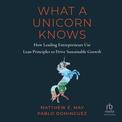 What a Unicorn Knows: How Leading Entrepreneurs Use Lean Principles to Drive Sustainable Growth by Dominguez, Pablo