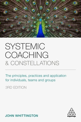 Systemic Coaching and Constellations: The Principles, Practices and Application for Individuals, Teams and Groups by Whittington, John