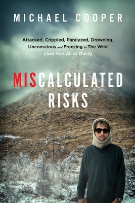 Miscalculated Risks: Attacked, Crippled, Paralyzed, Drowning, Unconscious and Freezing in The Wild (Just Not All at Once) by Cooper, Michael
