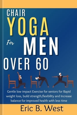 Chair Yoga for Men Over 60: Gentle low impact Exercise for seniors for Rapid weight loss, build strength, flexibility and Increase balance for imp by West, Eric B.