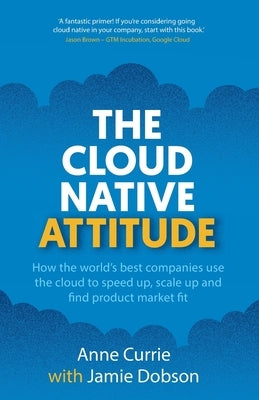 The Cloud Native Attitude: How the world's best companies use the cloud to speed up, scale up and find product market fit by Currie, Anne