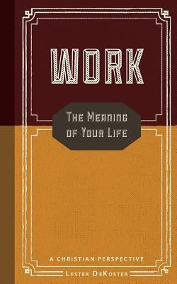 Work: The Meaning of Your Life-A Christian Perspective by DeKoster, Lester