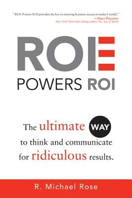 ROE Powers ROI: The Ultimate Way to Think and Communicate for Ridiculous Results by Rose, R. Michael