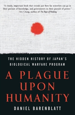 A Plague Upon Humanity: The Hidden History of Japan's Biological Warfare Program by Barenblatt, Daniel