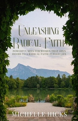 Unleashing Radical Faith: Powerful Keys for Women that Open Doors to a Radical Faith-Filled Life by Hicks, Michelle