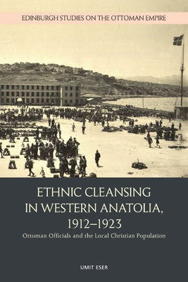 Ethnic Cleansing in Western Anatolia, 1912-1923: Ottoman Officials and the Local Christian Population by Eser, Umit