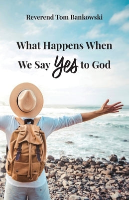 What Happens When We Say Yes to God by Bankowski, Tom