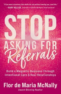 Stop Asking for Referrals: Build a Magnetic Business Through Intentional Care & Real Relationships by McNally, Flor de Maria