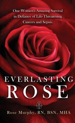 Everlasting Rose: One Woman's Amazing Survival Despite Three Life-Threating Cancers and Other "Minor Inconveniences" by Murphy, Rose