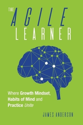 The Agile Learner: Where Growth Mindset, Habits of Mind and Practice Unite by Anderson, James