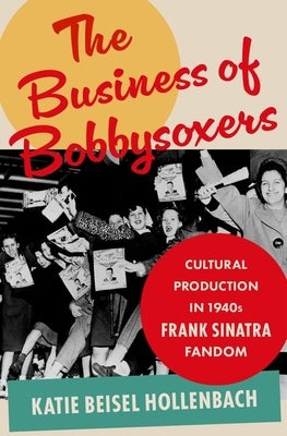 The Business of Bobbysoxers: Cultural Production in 1940s Frank Sinatra Fandom by Katie