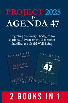 Project 2025 vs Agenda 47 (2-Books-In-1): Integrating Visionary Strategies for National Advancement, Economic Stability, and Social Well-Being by William Wurth