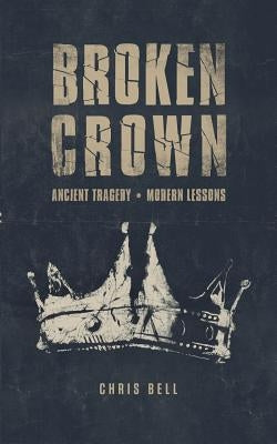 Broken Crown: Ancient Tragedy Modern Lessons by Bell, Chris