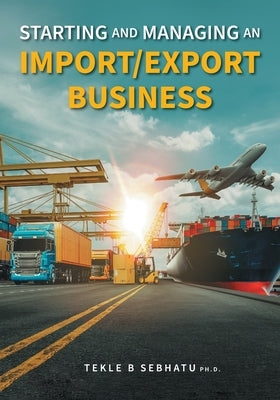 Starting and Managing an Import/Export Business by Sebhatu, Tekle B.