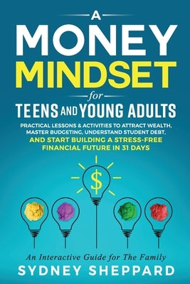 A Money Mindset for Teens and Young Adults: Practical Lessons and Activities to Attract Wealth, Master Budgeting, Understand Student Debt, and Start B by Sheppard, Sydney