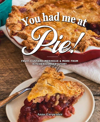 You Had Me at Pie: Fruit, Custard, Meringue, and More from Kitchen Conservatory by Carpenter, Anne