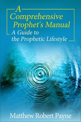 A Comprehensive Prophet's Manual: A Guide to the Prophetic Lifestyle by Payne, Matthew Robert