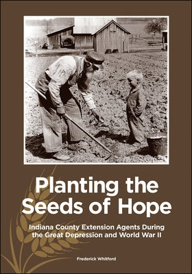 Planting the Seeds of Hope: Indiana County Extension Agents During the Great Depression and World War II by Whitford, Frederick
