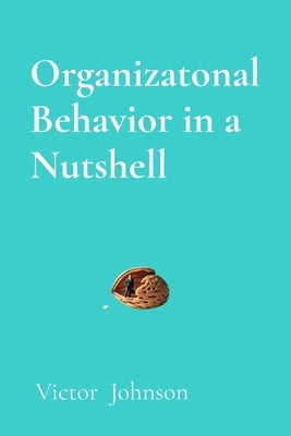 Organizatonal Behavior in a Nutshell: What Every Leader Needs to Know About People at Work by Johnson, Victor