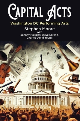 Capital Acts: Washington DC Performing Arts by Moore, Stephen