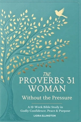 The Proverbs 31 Woman - Without the Pressure: A 12-Week Bible Study in Godly Confidence, Peace & Purpose by Ellington, Liora