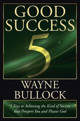 Good Success: 5 Keys to Achieving the Kind of Success that Prospers You and Pleases God by Bullock, Wayne
