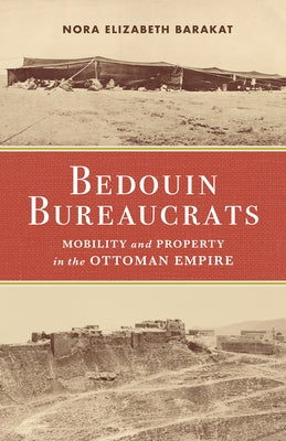 Bedouin Bureaucrats: Mobility and Property in the Ottoman Empire by Barakat, Nora