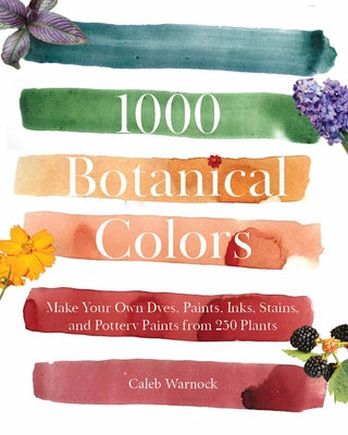 1000 Botanical Colors: Make Your Own Dyes, Paints, Inks, Stains, and Pottery Paints from 250 Plants by Warnock, Caleb