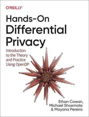 Hands-On Differential Privacy: Introduction to the Theory and Practice Using Opendp by Cowan, Ethan