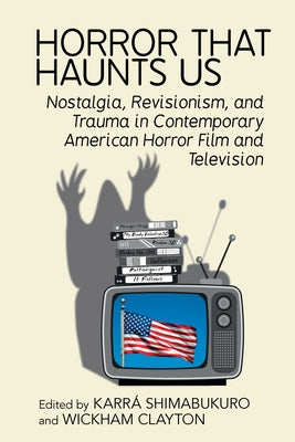 Horror That Haunts Us: Nostalgia, Revisionism, and Trauma in Contemporary American Horror Film and Television by Shimabukuro, Karr&#551;