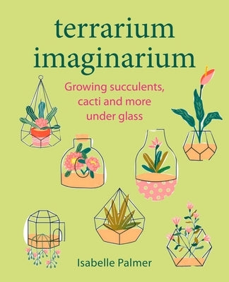 Terrarium Imaginarium: Growing Succulents, Cacti and More Under Glass by Palmer, Isabelle