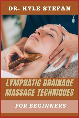 Lymphatic Drainage Massage Techniques for Beginners: Effective Techniques For Boosting Detoxification, Reducing Swelling, Enhancing Circulation, And P by Stefan, Kyle