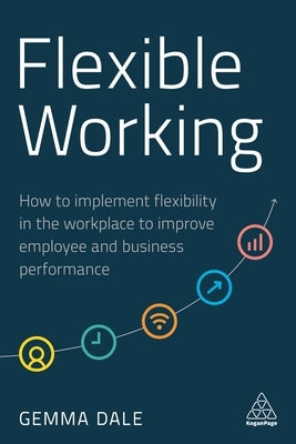 Flexible Working: How to Implement Flexibility in the Workplace to Improve Employee and Business Performance by Dale, Gemma