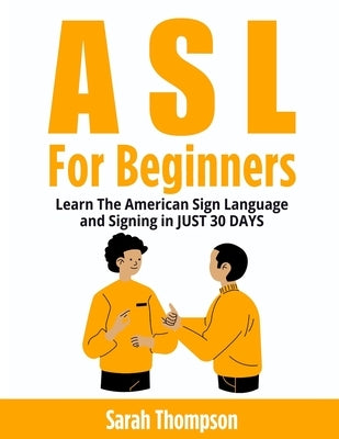 ASL For Beginners: Learn The American Sign Language and Signing in JUST 30 DAYS by Thompson, Sarah