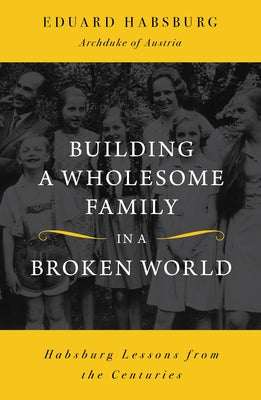 Building a Wholesome Family in a Broken World: Habsburg Lessons from the Centuries by Habsburg, Eduard