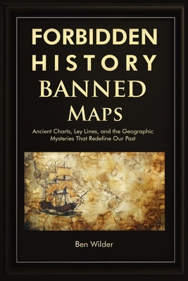 Forbidden History Banned Maps: Ancient Charts, Ley Lines, and the Geographic Mysteries That Redefine Our Past - A Captivating Visual History Gift and by Wilder, Ben