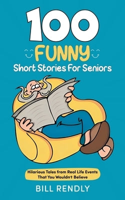 100 Funny Short Stories For Seniors: Hilarious Tales from Real Life Events That You Wouldn't Believe by Rendly, Bill