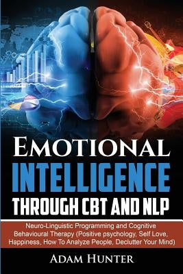 Emotional Intelligence Through CBT and NLP: Neuro-Linguistic Programming and Cognitive Behavioural Therapy (Positive psychology, Self Love, Happiness, by Hunter, Adam