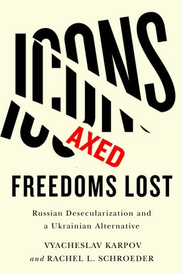 Icons Axed, Freedoms Lost: Russian Desecularization and a Ukrainian Alternative by Karpov, Vyacheslav