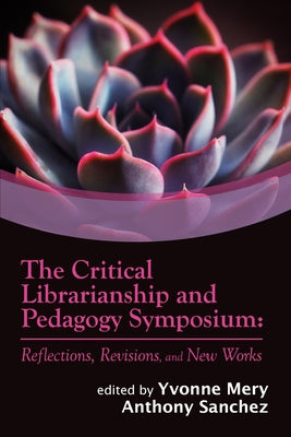 The Critical Librarianship and Pedagogy Symposium: Reflections, Revisions, and New Works by Mery, Yvonne