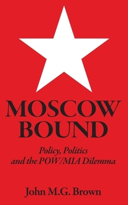 Moscow Bound: Policy, Politics and the POW/MIA Dilemma by Brown, John M. G.