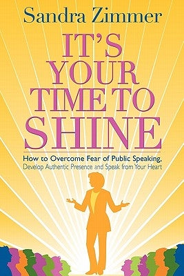 It's Your Time to Shine: How to Overcome Fear of Public Speaking, Develop Authentic Presence and Speak from Your Heart by Gelotte, Mark