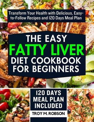 The Easy Fatty Liver Diet Cookbook for Beginners: Transform Your Health with Delicious, Easy-to-Follow Recipes and 120 Days Meal Plan by Robson, Troy M.