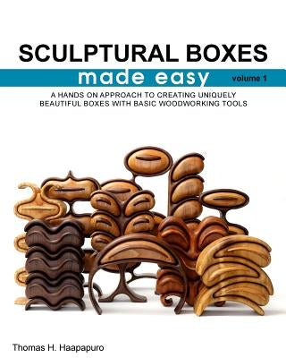 sculptural boxes made easy volume 1: A hands on approach to creating uniquely beautiful boxes with basic woodworking tools by Haapapuro, Thomas H., Jr.
